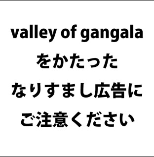 「valley of gangala」をかたった、なりすまし広告にご注意ください